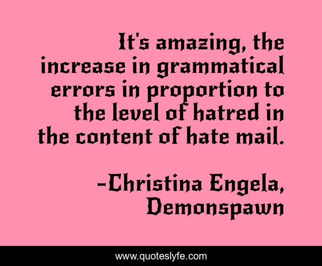It's amazing, the increase in grammatical errors in proportion to the level of hatred in the content of hate mail.