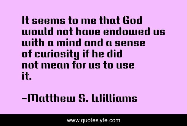 It seems to me that God would not have endowed us with a mind and a sense of curiosity if he did not mean for us to use it.