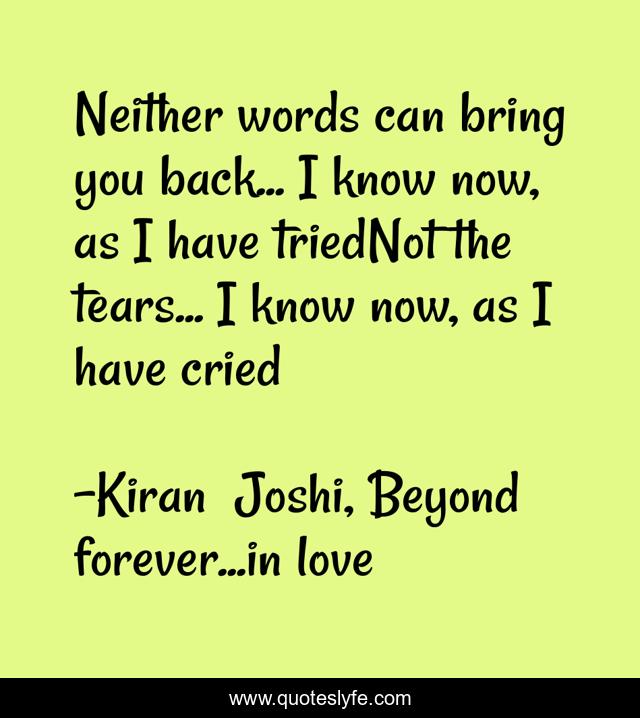 Neither words can bring you back... I know now, as I have triedNot the tears... I know now, as I have cried