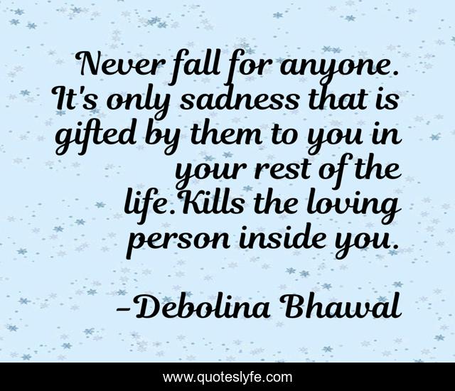 Never fall for anyone. It's only sadness that is gifted by them to you in your rest of the life.Kills the loving person inside you.