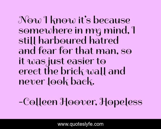 Now I know it’s because somewhere in my mind, I still harboured hatred and fear for that man, so it was just easier to erect the brick wall and never look back.