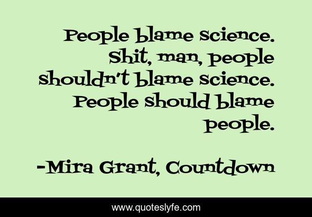 People blame science. Shit, man, people shouldn’t blame science. People should blame people.