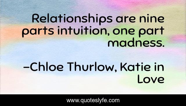 Relationships are nine parts intuition, one part madness.