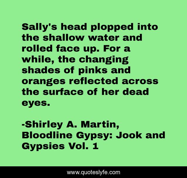 Sally's head plopped into the shallow water and rolled face up. For a while, the changing shades of pinks and oranges reflected across the surface of her dead eyes.
