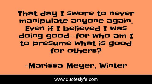 That day I swore to never manipulate anyone again. Even if I believed I was doing good--for who am I to presume what is good for others?
