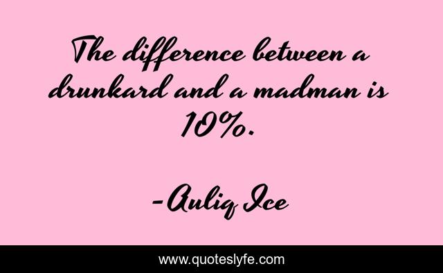The difference between a drunkard and a madman is 10%.