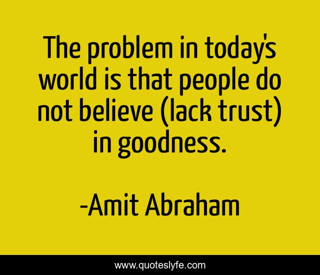 The problem in today's world is that people do not believe (lack trust) in goodness.