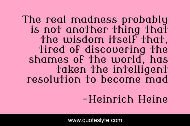 The real madness probably is not another thing that the wisdom itself that, tired of discovering the shames of the world, has taken the intelligent resolution to become mad