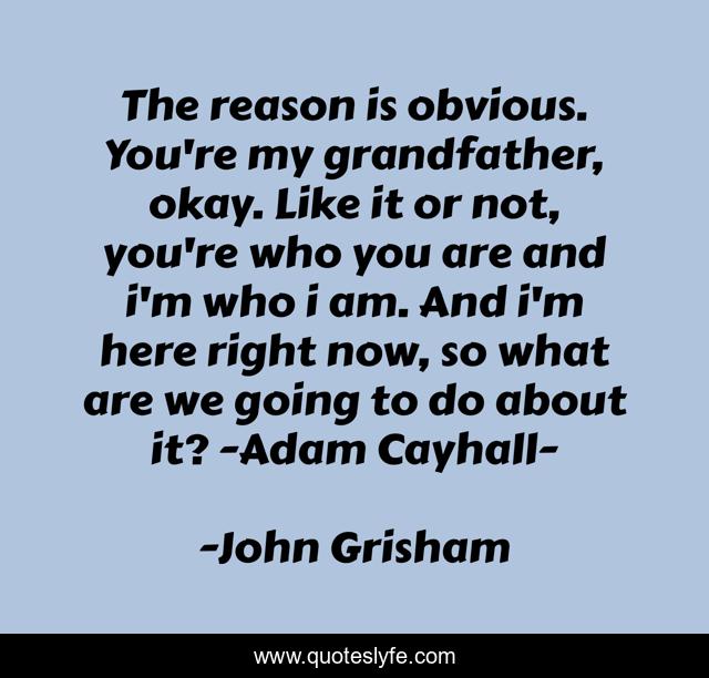 The reason is obvious. You're my grandfather, okay. Like it or not, you're who you are and i'm who i am. And i'm here right now, so what are we going to do about it? -Adam Cayhall-