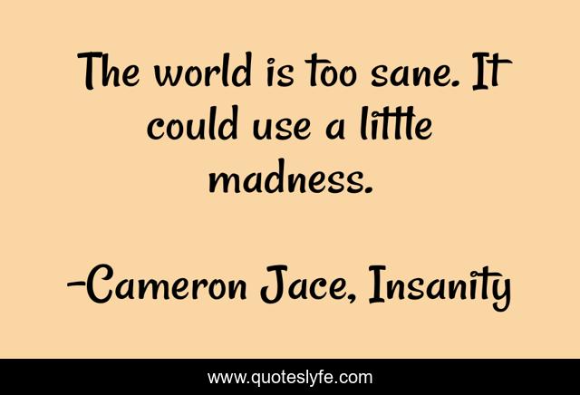 The world is too sane. It could use a little madness.