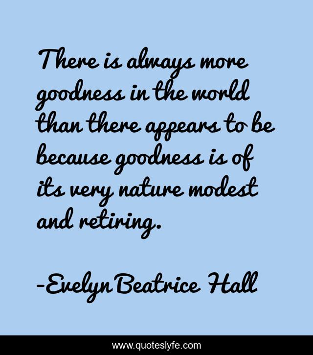 There is always more goodness in the world than there appears to be because goodness is of its very nature modest and retiring.