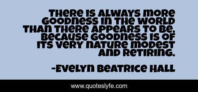 There is always more goodness in the world than there appears to be, because goodness is of its very nature modest and retiring.