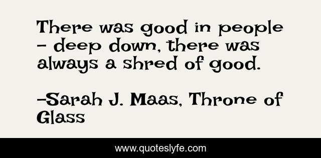 There was good in people - deep down, there was always a shred of good.