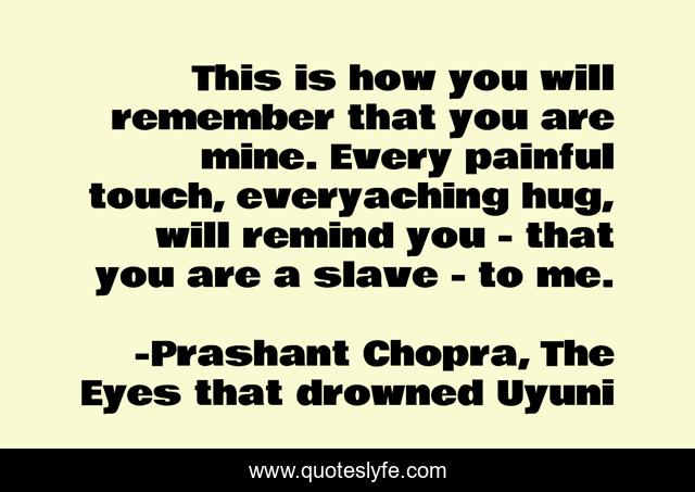 This is how you will remember that you are mine. Every painful touch, everyaching hug, will remind you - that you are a slave - to me.