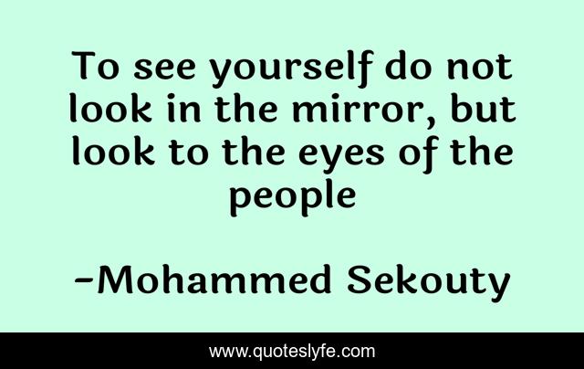 To see yourself do not look in the mirror, but look to the eyes of the people