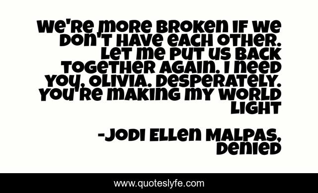 We're more broken if we don't have each other. Let me put us back together again. I need you, Olivia. Desperately. You're making my world light