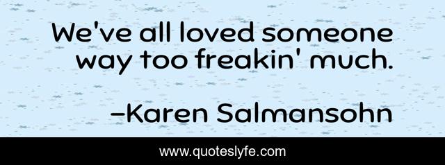 We've all loved someone way too freakin' much.