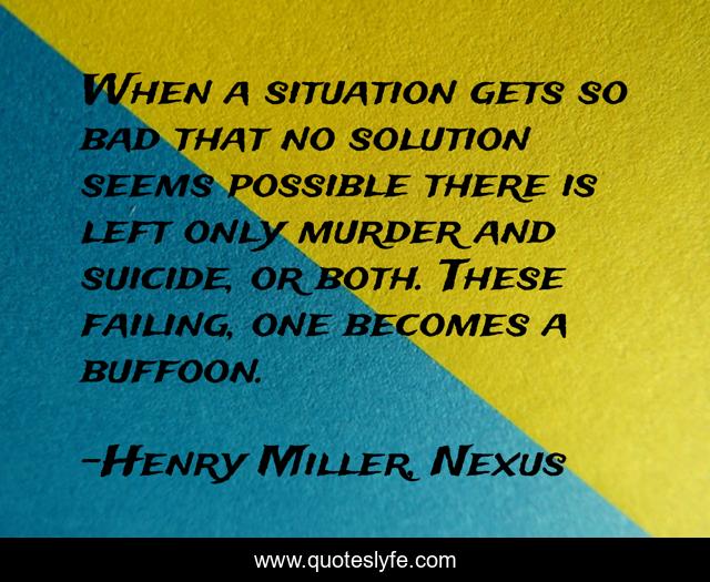 When a situation gets so bad that no solution seems possible there is left only murder and suicide, or both. These failing, one becomes a buffoon.