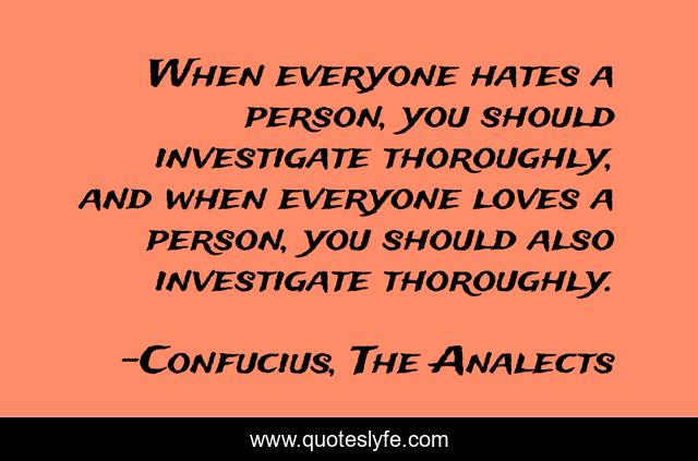 When everyone hates a person, you should investigate thoroughly, and when everyone loves a person, you should also investigate thoroughly.