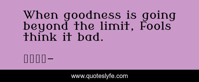 When goodness is going beyond the limit, Fools think it bad.