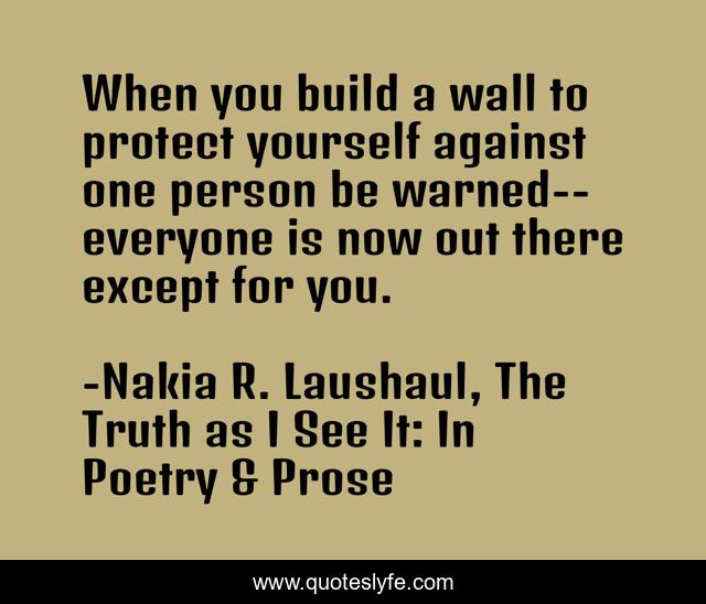 When you build a wall to protect yourself against one person be warned--everyone is now out there except for you.