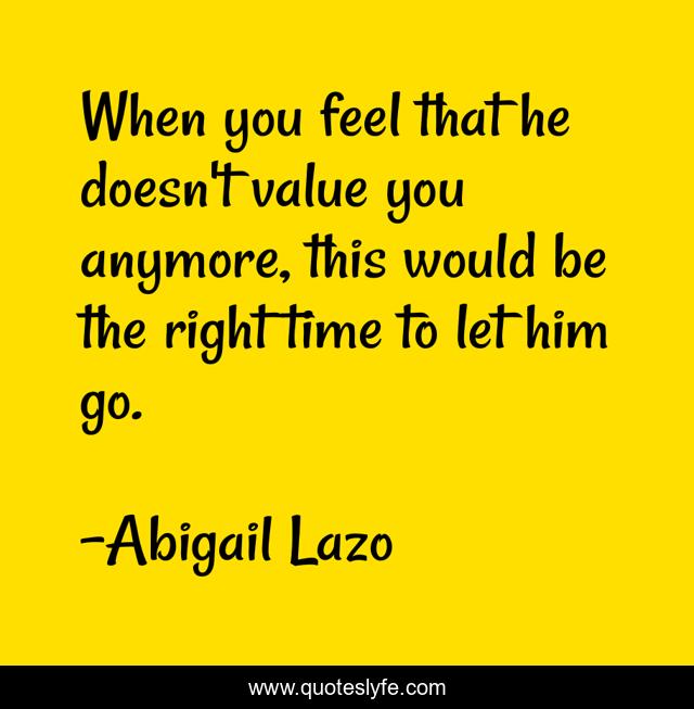 When you feel that he doesn't value you anymore, this would be the right time to let him go.