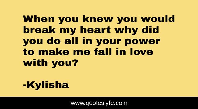 When you knew you would break my heart why did you do all in your power to make me fall in love with you?