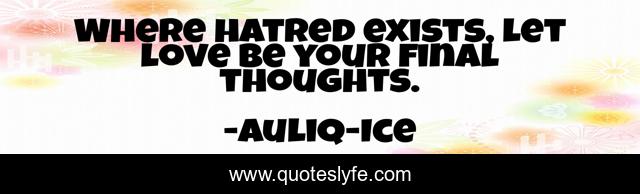 Where hatred exists, let love be your final thoughts.