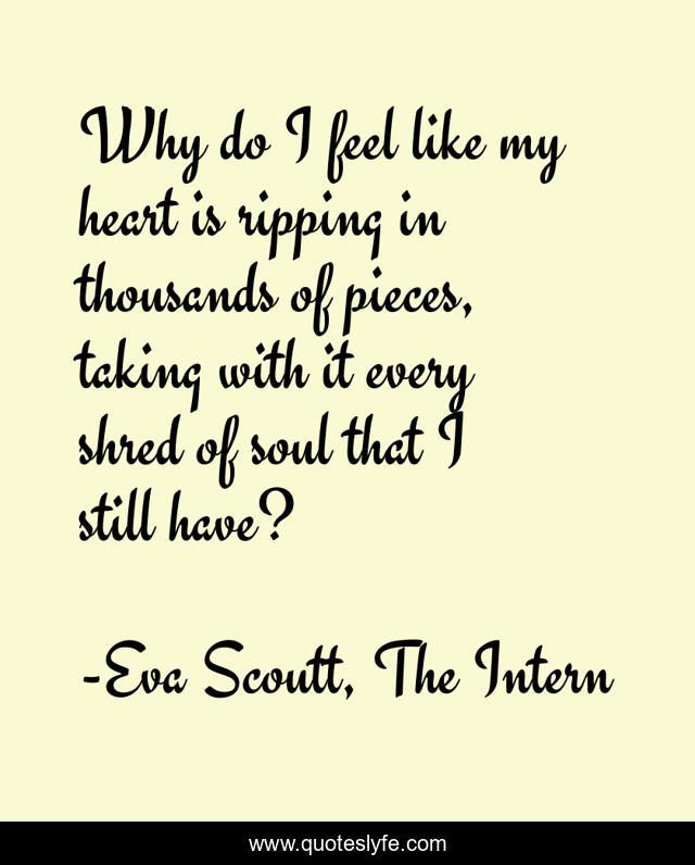 Why do I feel like my heart is ripping in thousands of pieces, taking with it every shred of soul that I still have?