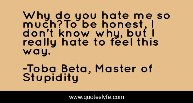 Why do you hate me so much?To be honest, I don't know why, but I really hate to feel this way.