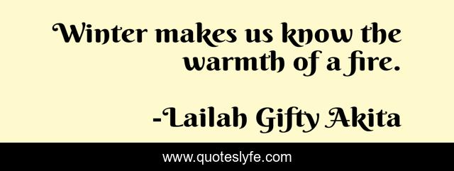 Winter makes us know the warmth of a fire.