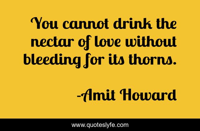 You cannot drink the nectar of love without bleeding for its thorns.
