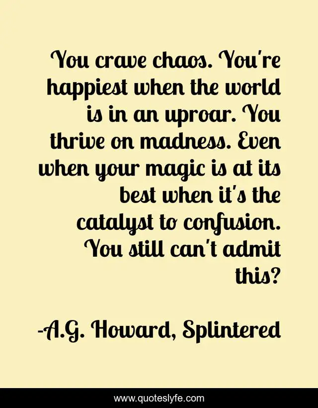 You crave chaos. You're happiest when the world is in an uproar. You thrive on madness. Even when your magic is at its best when it's the catalyst to confusion. You still can't admit this?