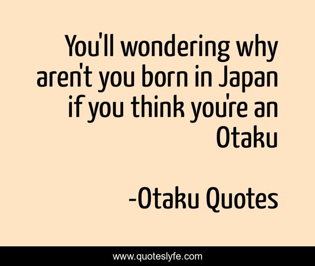 You'll wondering why aren't you born in Japan if you think you're an Otaku