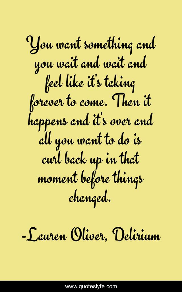 You want something and you wait and wait and feel like it's taking forever to come. Then it happens and it's over and all you want to do is curl back up in that moment before things changed.