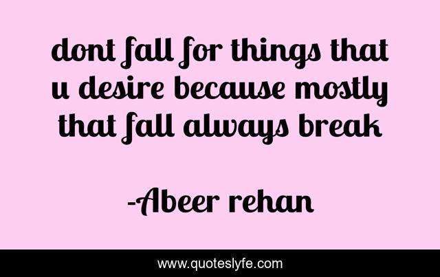 dont fall for things that u desire because mostly that fall always break