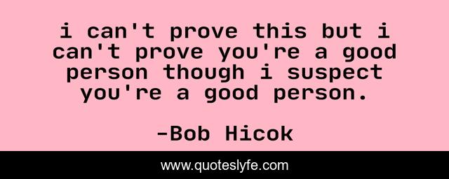 i can't prove this but i can't prove you're a good person though i suspect you're a good person.