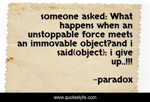someone asked: What happens when an unstoppable force meets an immovable object?and i said(object): i give up..!!!