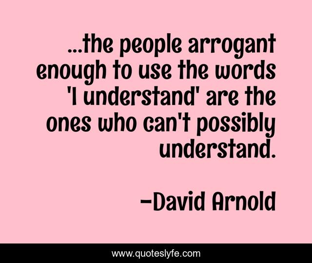 ...the people arrogant enough to use the words 'I understand' are the ones who can't possibly understand.