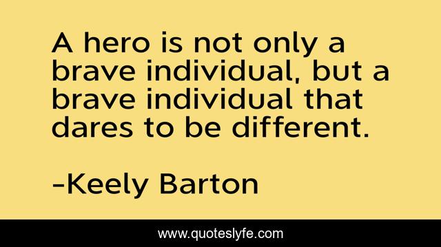 A hero is not only a brave individual, but a brave individual that dares to be different.