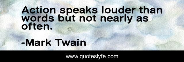 Action speaks louder than words but not nearly as often.