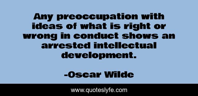 Any preoccupation with ideas of what is right or wrong in conduct shows an arrested intellectual development.