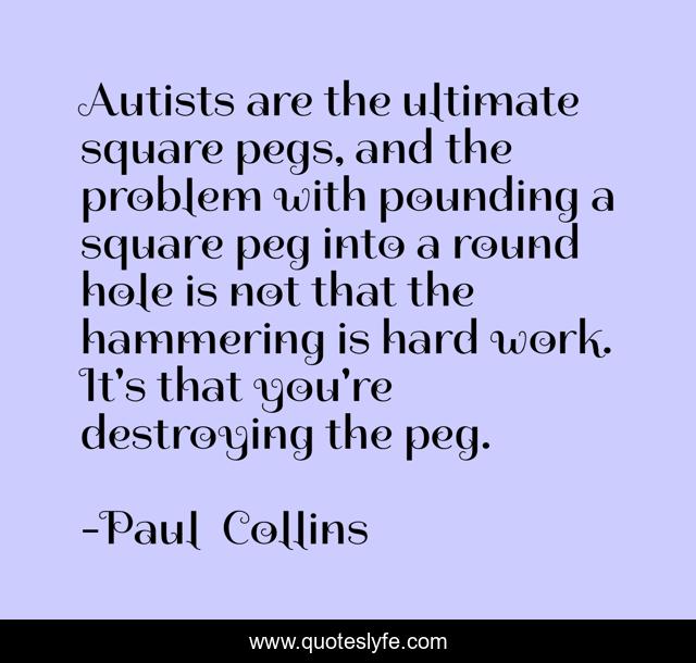 Autists are the ultimate square pegs, and the problem with pounding a square peg into a round hole is not that the hammering is hard work. It's that you're destroying the peg.
