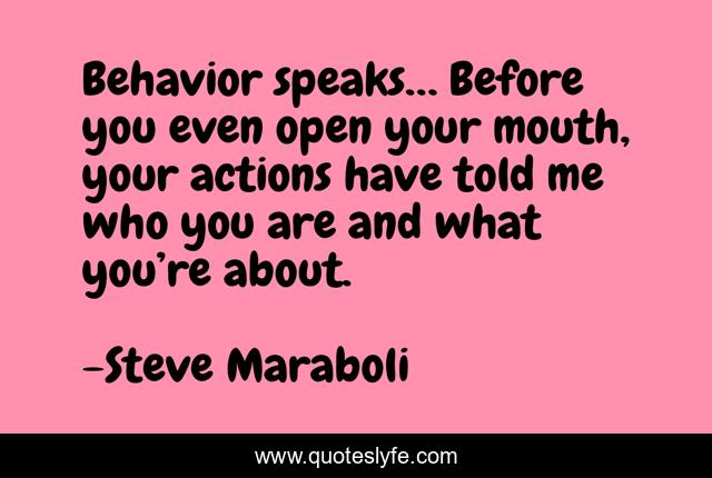 Behavior speaks… Before you even open your mouth, your actions have told me who you are and what you’re about.