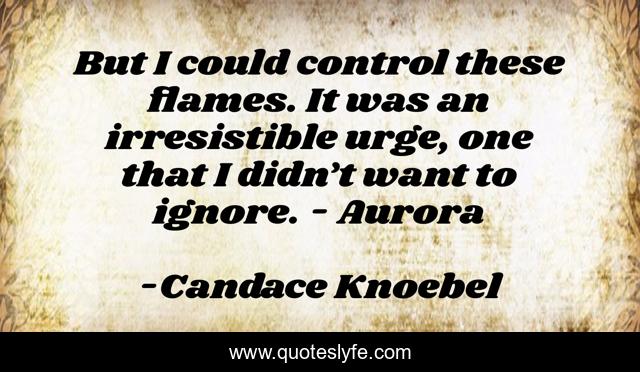 But I could control these flames. It was an irresistible urge, one that I didn’t want to ignore. - Aurora