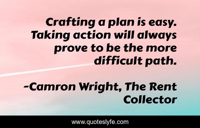 Crafting a plan is easy. Taking action will always prove to be the more difficult path.