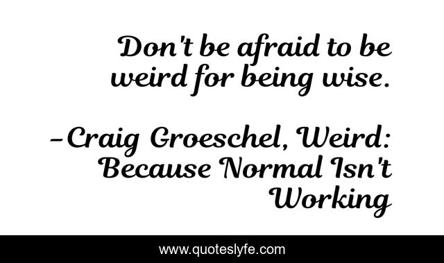 Don't be afraid to be weird for being wise.