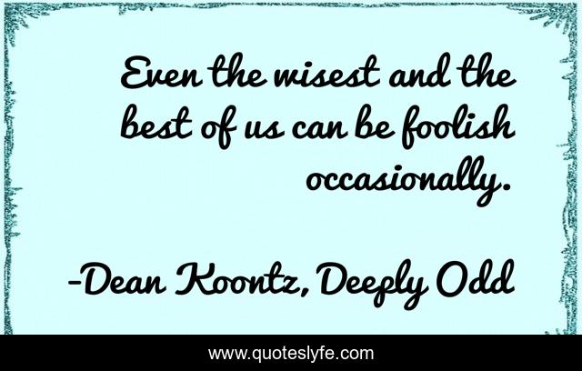 Even the wisest and the best of us can be foolish occasionally.