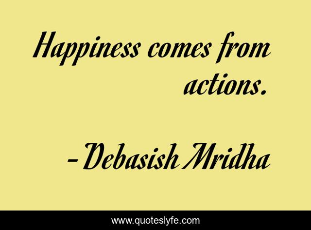 Happiness comes from actions.