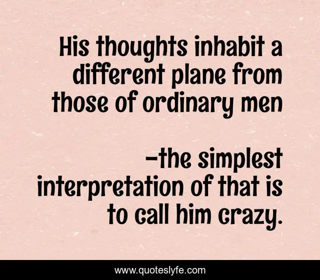 His thoughts inhabit a different plane from those of ordinary men